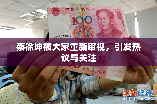 蔡徐坤被大家重新审视，引发热议与关注