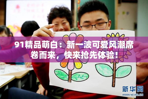 91精品萌白：新一波可爱风潮席卷而来，快来抢先体验！