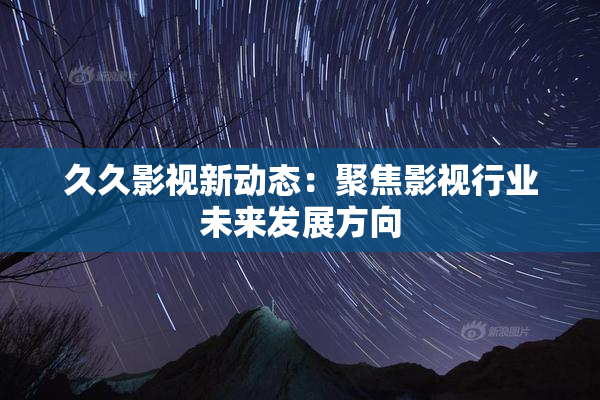 久久影视新动态：聚焦影视行业未来发展方向