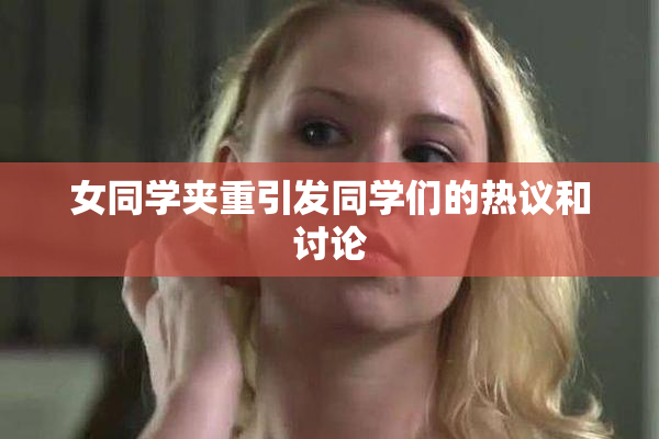 女同学夹重引发同学们的热议和讨论