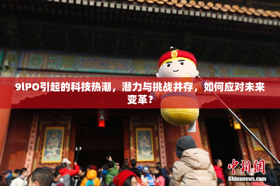 9lPO引起的科技热潮，潜力与挑战并存，如何应对未来变革？