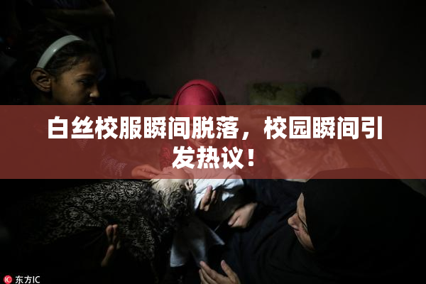 白丝校服瞬间脱落，校园瞬间引发热议！