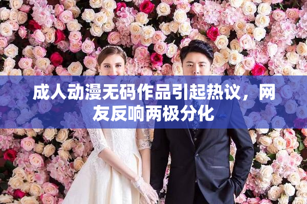 成人动漫无码作品引起热议，网友反响两极分化