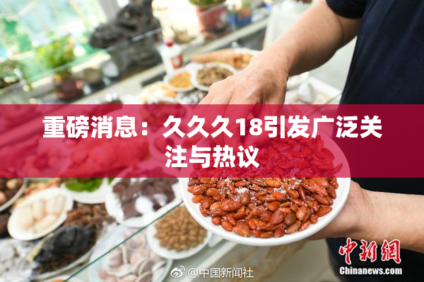重磅消息：久久久18引发广泛关注与热议