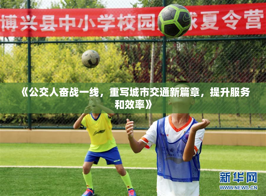 《公交人奋战一线，重写城市交通新篇章，提升服务和效率》