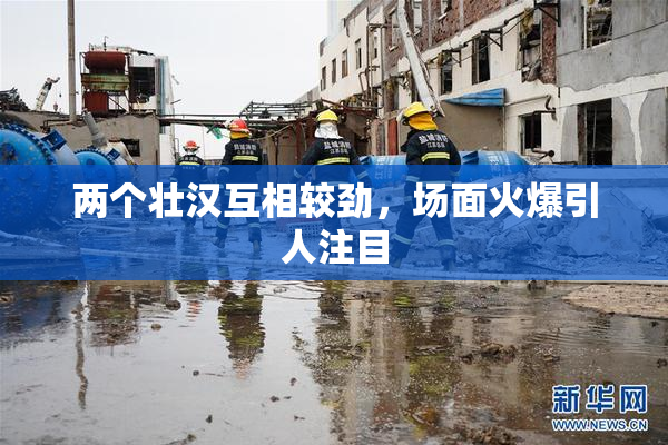 两个壮汉互相较劲，场面火爆引人注目