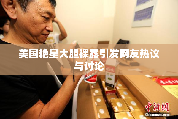 美国艳星大胆裸露引发网友热议与讨论