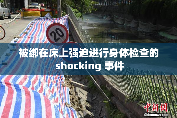 被绑在床上强迫进行身体检查的 shocking 事件