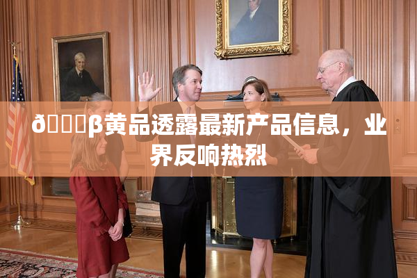 🔞β黄品透露最新产品信息，业界反响热烈