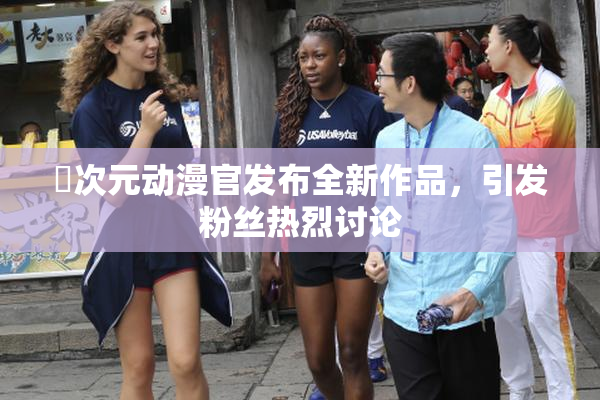 囧次元动漫官发布全新作品，引发粉丝热烈讨论