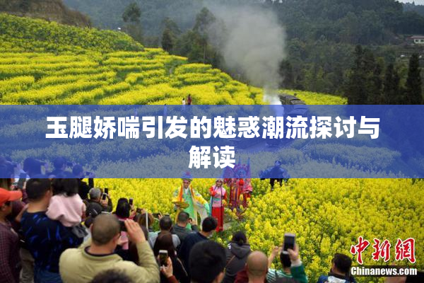 玉腿娇喘引发的魅惑潮流探讨与解读