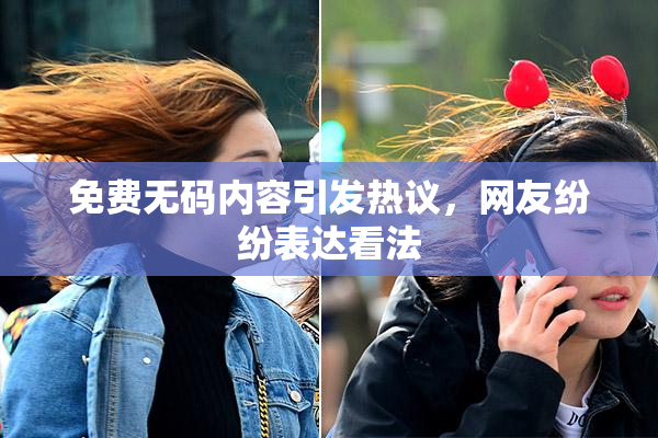 免费无码内容引发热议，网友纷纷表达看法
