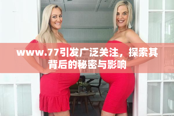 www.77引发广泛关注，探索其背后的秘密与影响
