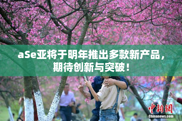aSe亚将于明年推出多款新产品，期待创新与突破！