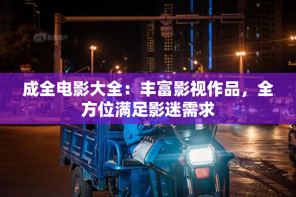 成全电影大全：丰富影视作品，全方位满足影迷需求