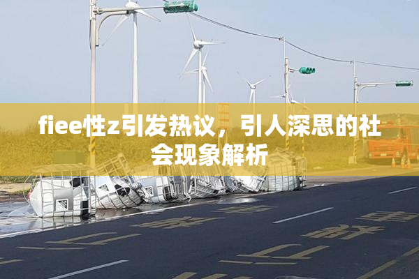 fiee性z引发热议，引人深思的社会现象解析