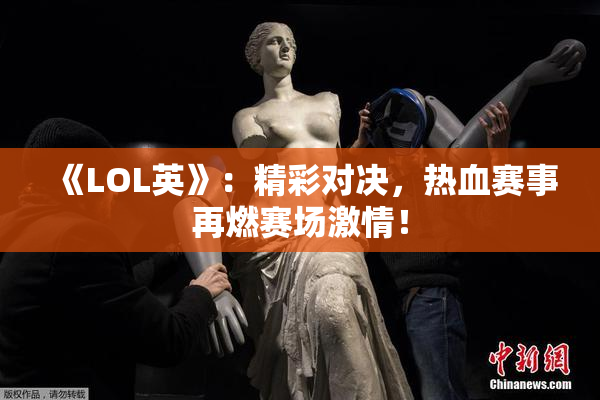 《LOL英》：精彩对决，热血赛事再燃赛场激情！