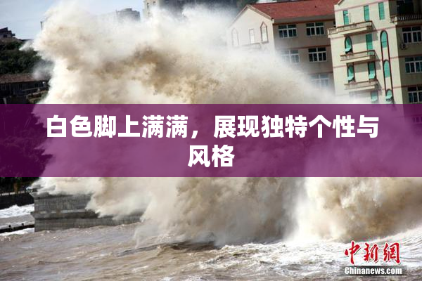 白色脚上满满，展现独特个性与风格
