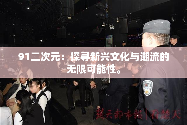 91二次元：探寻新兴文化与潮流的无限可能性。