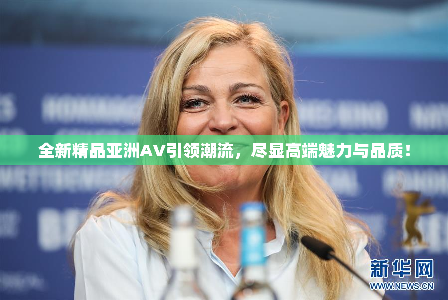 全新精品亚洲AV引领潮流，尽显高端魅力与品质！