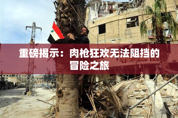重磅揭示：肉枪狂欢无法阻挡的冒险之旅
