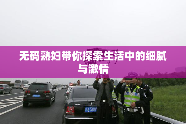 无码熟妇带你探索生活中的细腻与激情