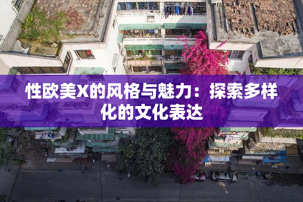性欧美X的风格与魅力：探索多样化的文化表达