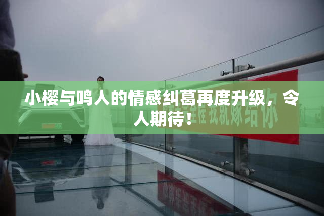 小樱与鸣人的情感纠葛再度升级，令人期待！