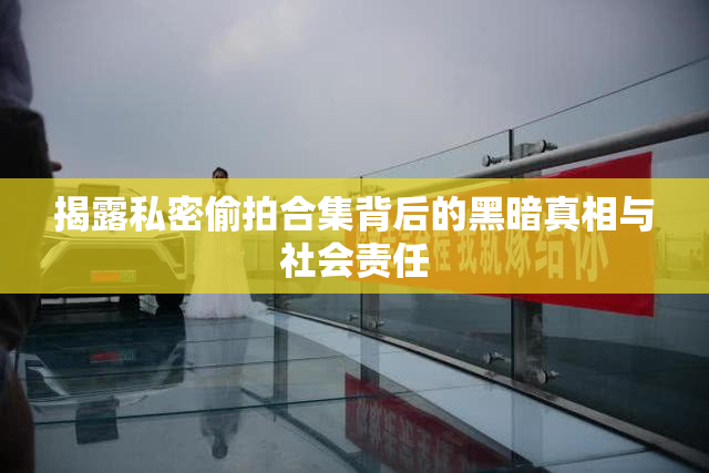 揭露私密偷拍合集背后的黑暗真相与社会责任