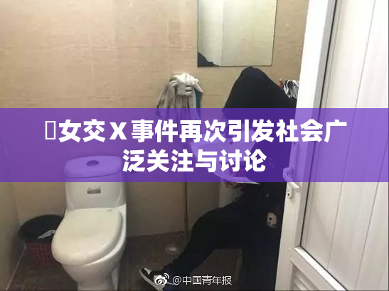 乣女交Ⅹ事件再次引发社会广泛关注与讨论