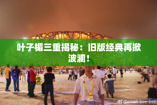 叶子楣三重揭秘：旧版经典再掀波澜！