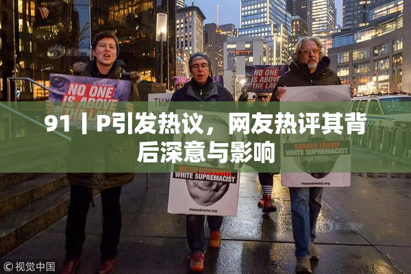 91丨P引发热议，网友热评其背后深意与影响