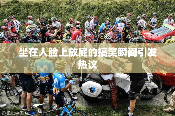 坐在人脸上放屁的搞笑瞬间引发热议
