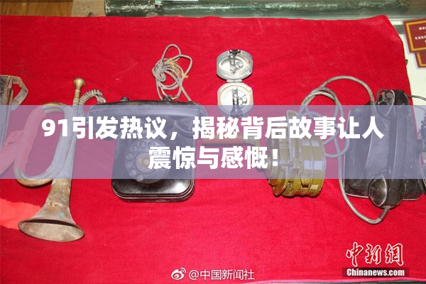 91引发热议，揭秘背后故事让人震惊与感慨！