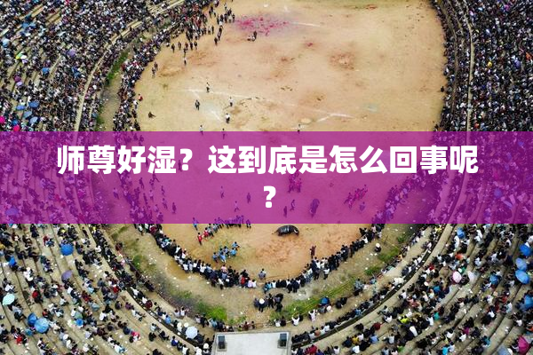 师尊好湿？这到底是怎么回事呢？