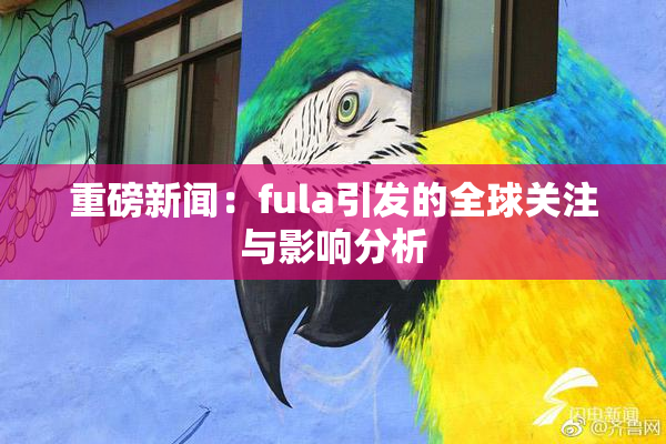 重磅新闻：fula引发的全球关注与影响分析