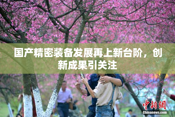 国产精密装备发展再上新台阶，创新成果引关注