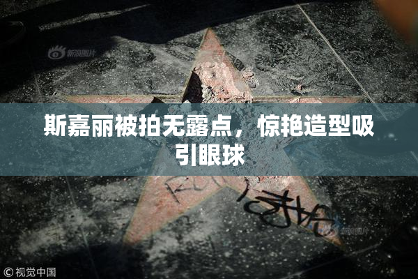 斯嘉丽被拍无露点，惊艳造型吸引眼球