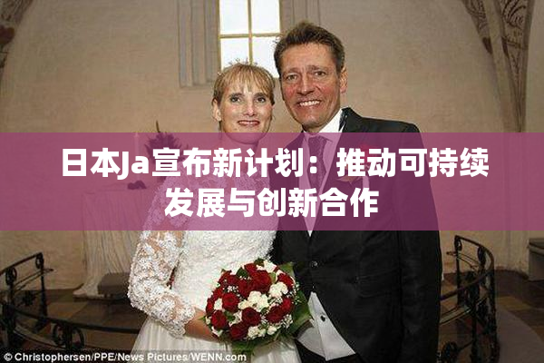 日本Ja宣布新计划：推动可持续发展与创新合作