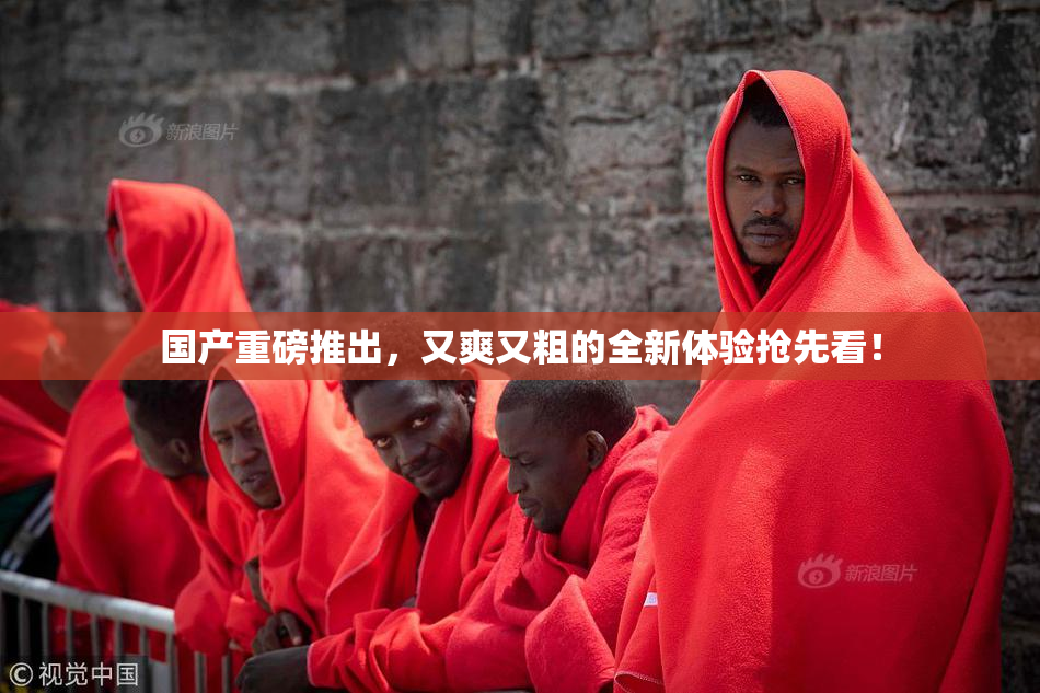国产重磅推出，又爽又粗的全新体验抢先看！