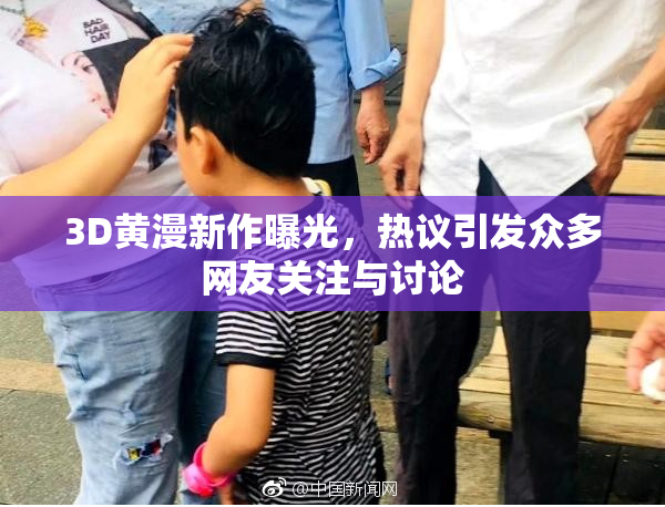 3D黄漫新作曝光，热议引发众多网友关注与讨论
