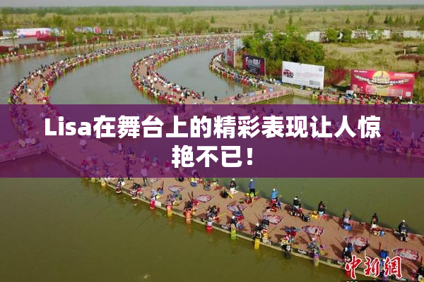 Lisa在舞台上的精彩表现让人惊艳不已！