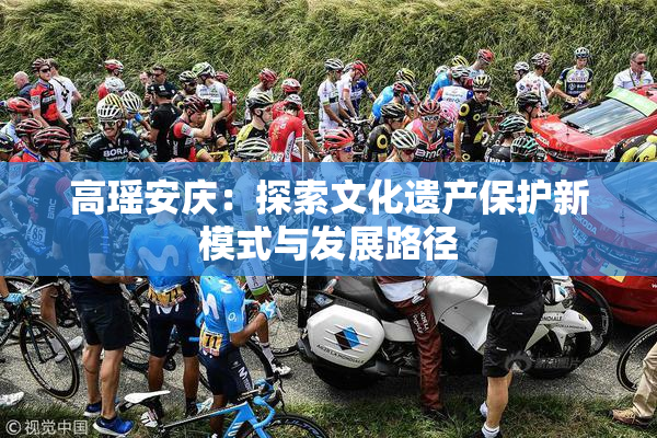高瑶安庆：探索文化遗产保护新模式与发展路径