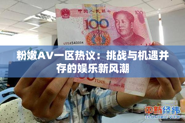 粉嫩AV一区热议：挑战与机遇并存的娱乐新风潮