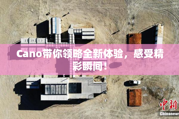 Cano带你领略全新体验，感受精彩瞬间！