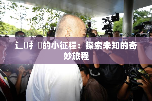辶喿扌畐的小征程：探索未知的奇妙旅程