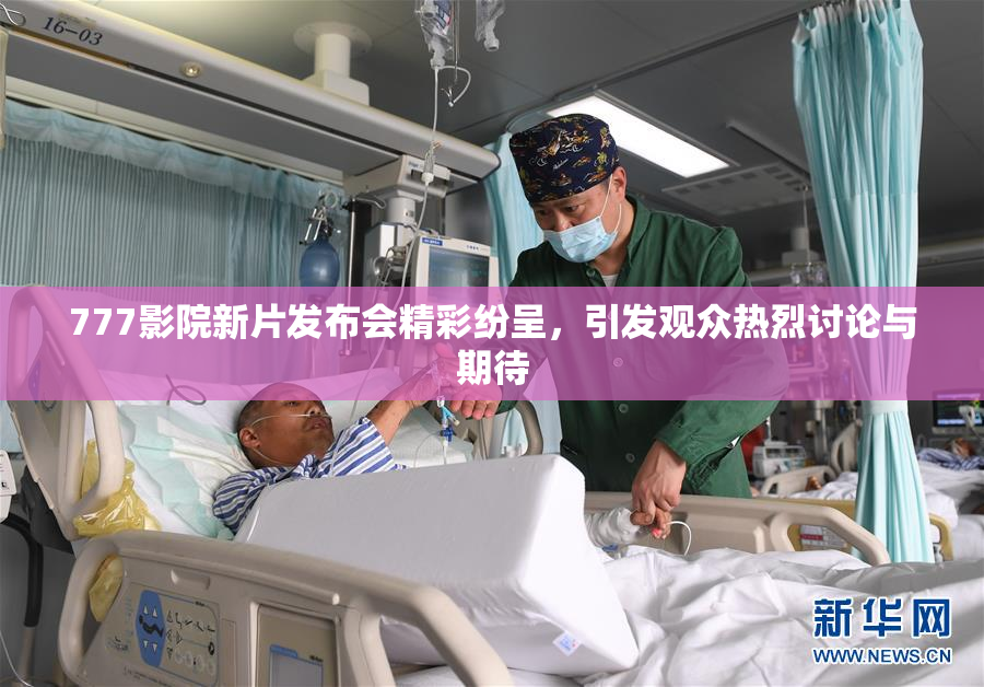 777影院新片发布会精彩纷呈，引发观众热烈讨论与期待