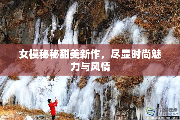 女模秘秘甜美新作，尽显时尚魅力与风情