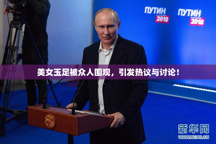 美女玉足被众人围观，引发热议与讨论！