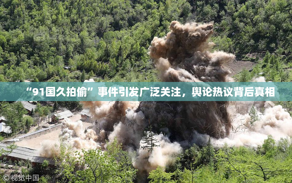 “91国久拍偷”事件引发广泛关注，舆论热议背后真相